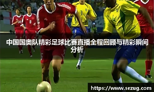 中国国奥队精彩足球比赛直播全程回顾与精彩瞬间分析