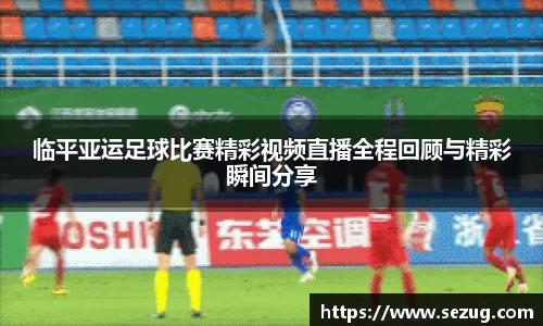 临平亚运足球比赛精彩视频直播全程回顾与精彩瞬间分享