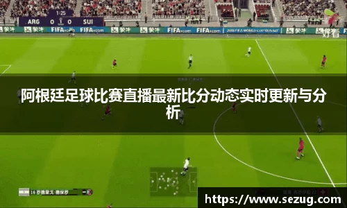 阿根廷足球比赛直播最新比分动态实时更新与分析