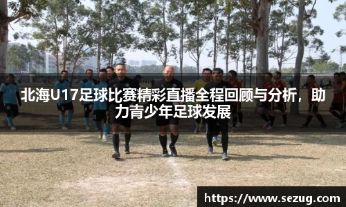 北海U17足球比赛精彩直播全程回顾与分析，助力青少年足球发展