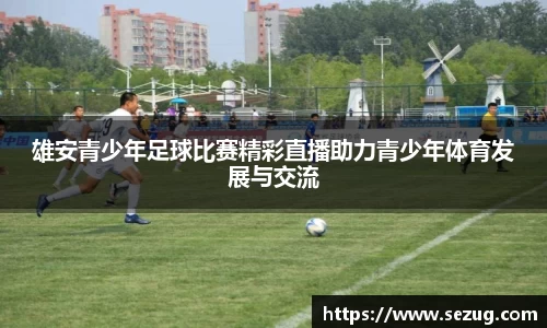 雄安青少年足球比赛精彩直播助力青少年体育发展与交流