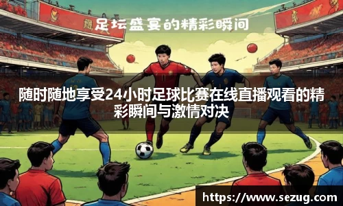 随时随地享受24小时足球比赛在线直播观看的精彩瞬间与激情对决
