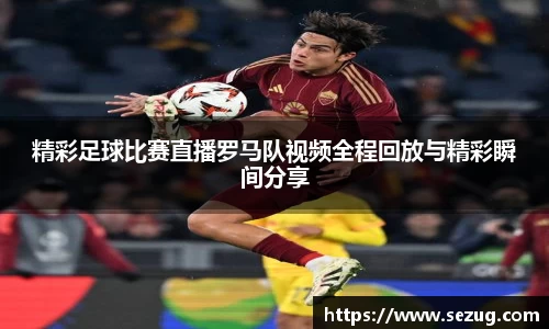 精彩足球比赛直播罗马队视频全程回放与精彩瞬间分享