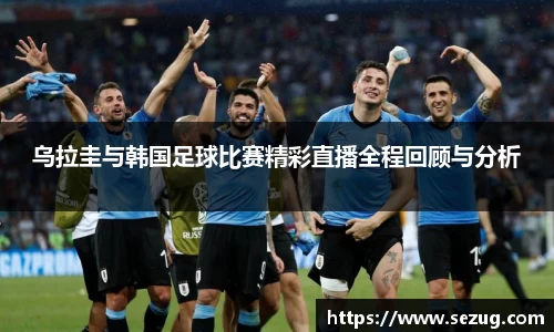 乌拉圭与韩国足球比赛精彩直播全程回顾与分析