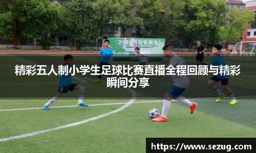 精彩五人制小学生足球比赛直播全程回顾与精彩瞬间分享