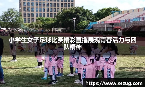 小学生女子足球比赛精彩直播展现青春活力与团队精神