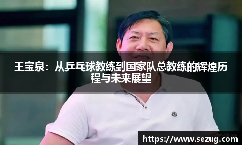 王宝泉：从乒乓球教练到国家队总教练的辉煌历程与未来展望