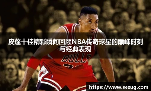 皮蓬十佳精彩瞬间回顾NBA传奇球星的巅峰时刻与经典表现