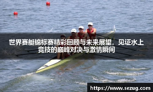 世界赛艇锦标赛精彩回顾与未来展望，见证水上竞技的巅峰对决与激情瞬间