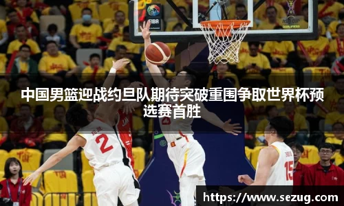 中国男篮迎战约旦队期待突破重围争取世界杯预选赛首胜
