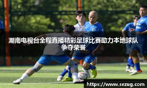 潮南电视台全程直播精彩足球比赛助力本地球队争夺荣誉