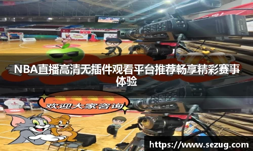 NBA直播高清无插件观看平台推荐畅享精彩赛事体验