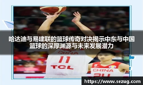 哈达迪与易建联的篮球传奇对决揭示中东与中国篮球的深厚渊源与未来发展潜力
