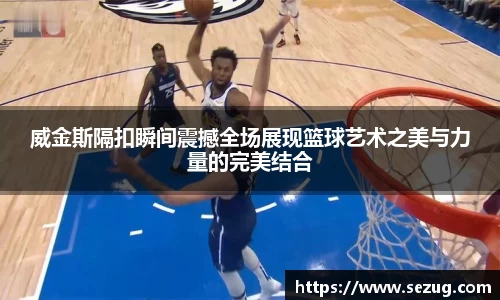 威金斯隔扣瞬间震撼全场展现篮球艺术之美与力量的完美结合