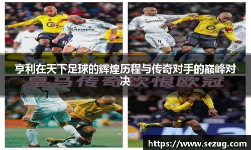 亨利在天下足球的辉煌历程与传奇对手的巅峰对决