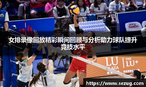 女排录像回放精彩瞬间回顾与分析助力球队提升竞技水平