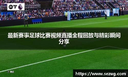 最新赛事足球比赛视频直播全程回放与精彩瞬间分享