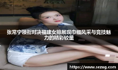 张常宁领衔对决福建女排展现巾帼风采与竞技魅力的精彩较量