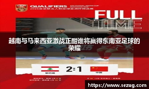 越南与马来西亚激战正酣谁将赢得东南亚足球的荣耀