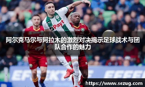 阿尔克马尔与阿拉木的激烈对决揭示足球战术与团队合作的魅力