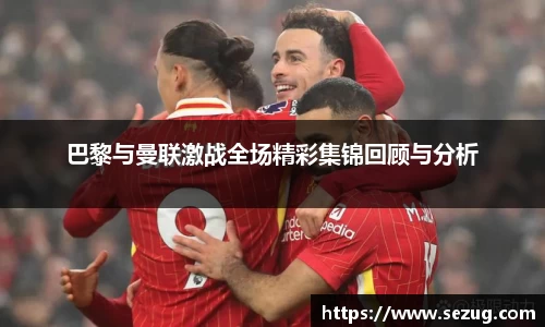 巴黎与曼联激战全场精彩集锦回顾与分析