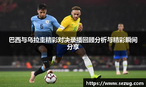 巴西与乌拉圭精彩对决录播回顾分析与精彩瞬间分享