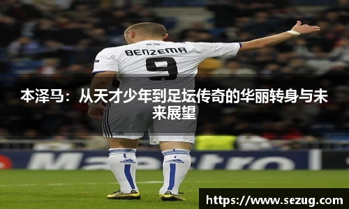 本泽马：从天才少年到足坛传奇的华丽转身与未来展望