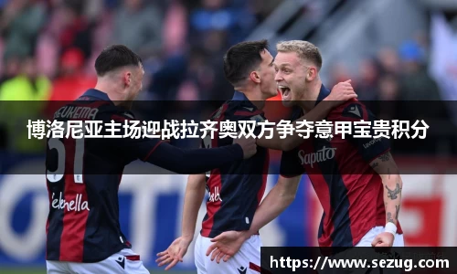 博洛尼亚主场迎战拉齐奥双方争夺意甲宝贵积分