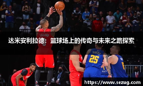达米安利拉德：篮球场上的传奇与未来之路探索