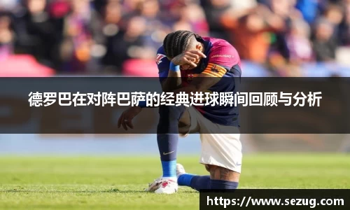 德罗巴在对阵巴萨的经典进球瞬间回顾与分析
