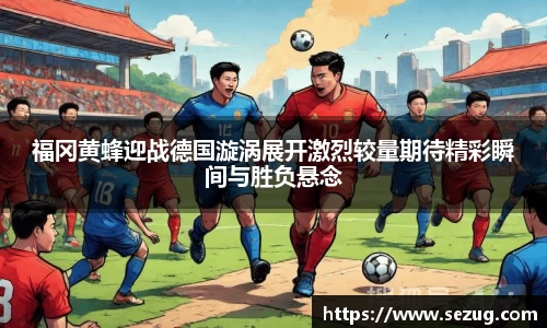 福冈黄蜂迎战德国漩涡展开激烈较量期待精彩瞬间与胜负悬念