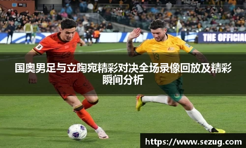 国奥男足与立陶宛精彩对决全场录像回放及精彩瞬间分析