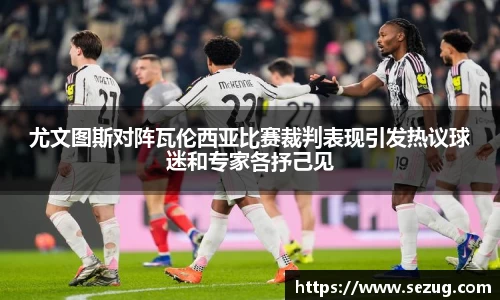 尤文图斯对阵瓦伦西亚比赛裁判表现引发热议球迷和专家各抒己见