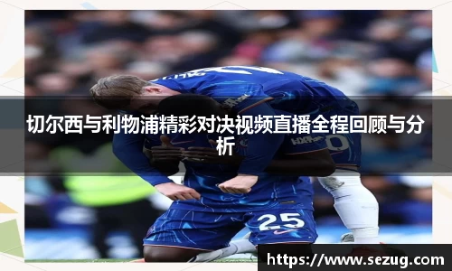 切尔西与利物浦精彩对决视频直播全程回顾与分析