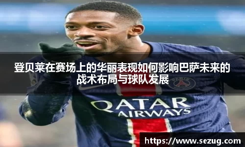 登贝莱在赛场上的华丽表现如何影响巴萨未来的战术布局与球队发展